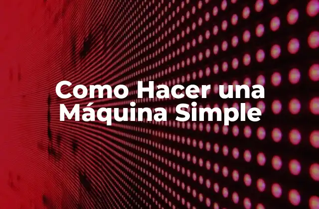 Como Hacer una Máquina Simple 2 ¿Qué es una Máquina Simple y para Qué Sirve?