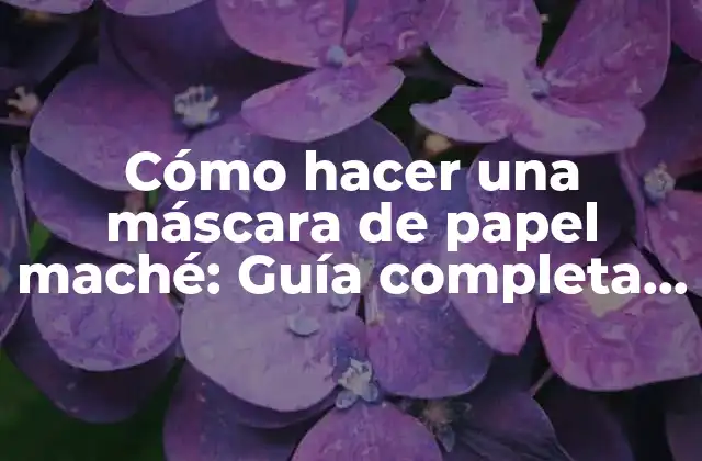 Cómo Hacer una Máscara de Papel Maché: Guía Completa y Detallada