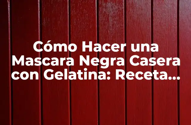 Cómo Hacer una Mascara Negra Casera con Gelatina: Receta Fácil y Efectiva