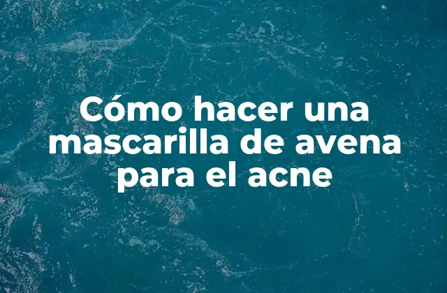 Cómo Hacer una Mascarilla de Avena para el Acne