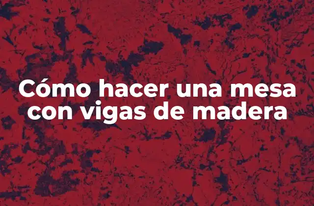 Cómo Hacer una Mesa con Vigas de Madera