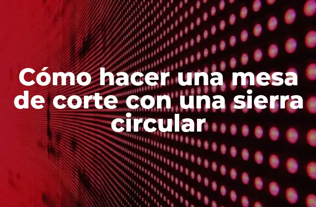 Cómo Hacer una Mesa de Corte con una Sierra Circular