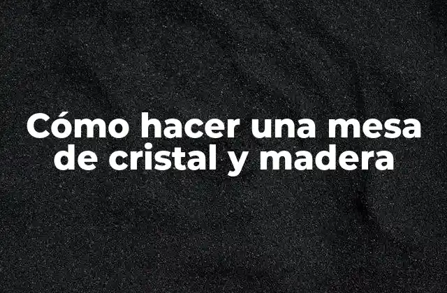 Cómo Hacer una Mesa de Cristal y Madera
