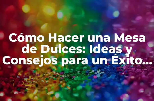 Cómo Hacer una Mesa de Dulces: Ideas y Consejos para un Éxito Garantizado
