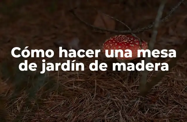 Cómo Hacer una Mesa de Jardín de Madera