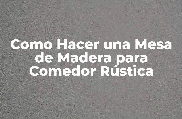 ¿Qué es una Mesa de Madera para Comedor Rústica?