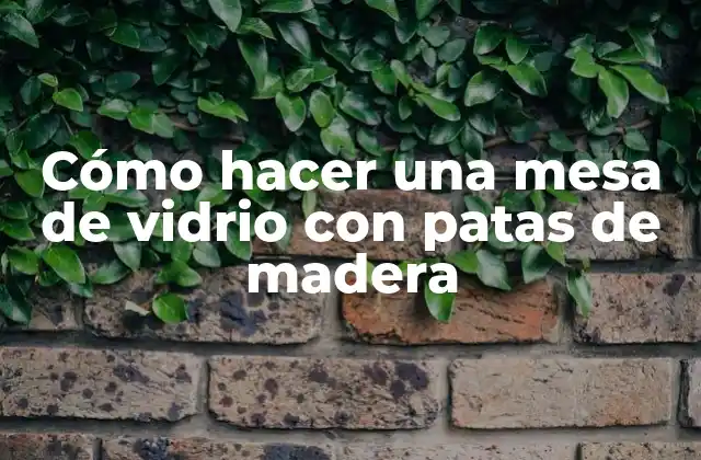 Cómo Hacer una Mesa de Vidrio con Patas de Madera