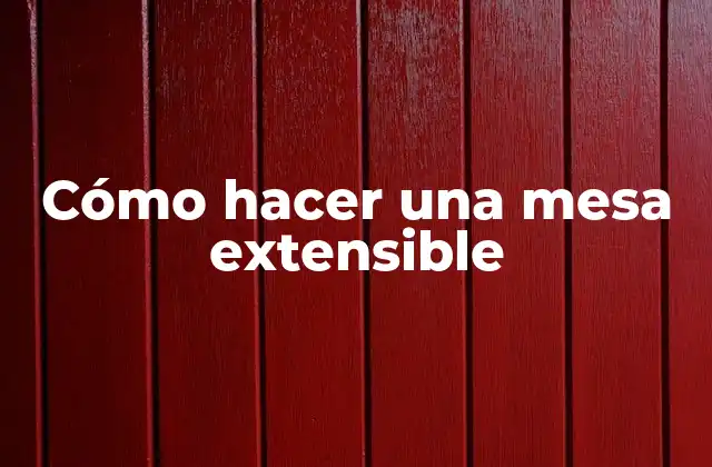 ¿Qué es una mesa extensible y para qué sirve?