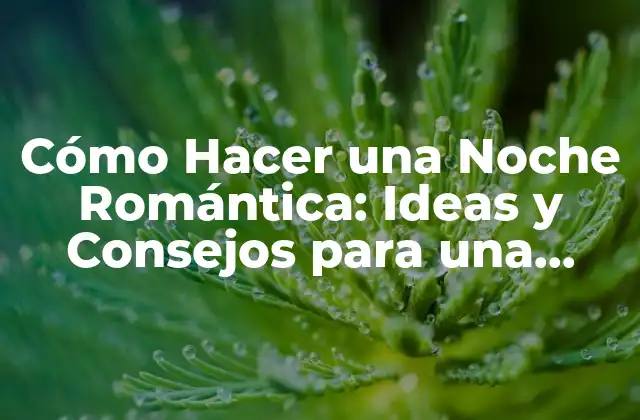 Cómo Hacer una Noche Romántica: Ideas y Consejos para una Velada Inolvidable