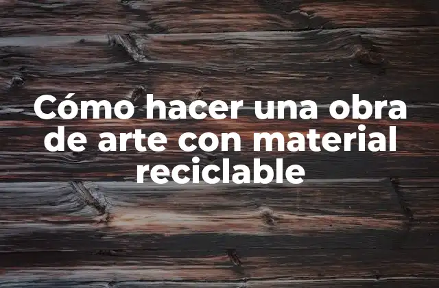 Cómo Hacer una Obra de Arte con Material Reciclable