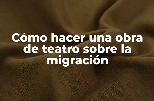 Cómo Hacer una Obra de Teatro sobre la Migración 2 Cómo hacer una obra de teatro sobre la migración