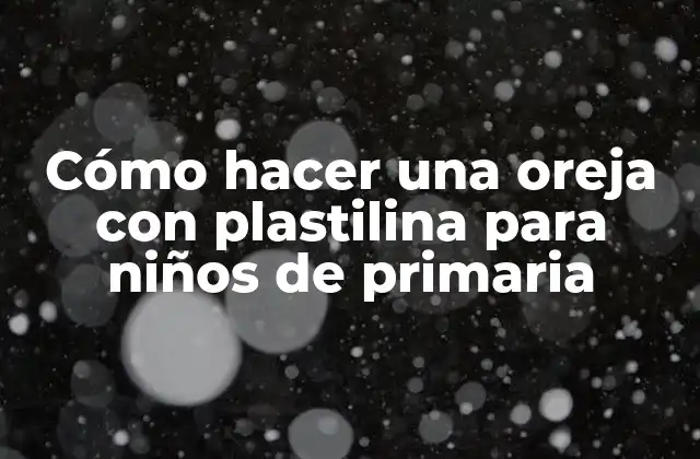 Cómo Hacer una Oreja con Plastilina para Niños de Primaria