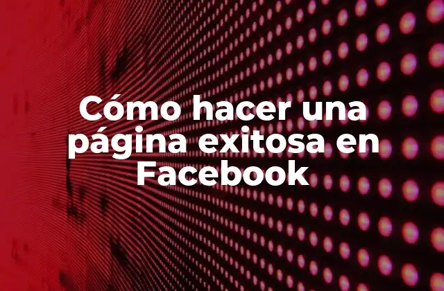 Cómo Hacer una Página Exitosa en Facebook