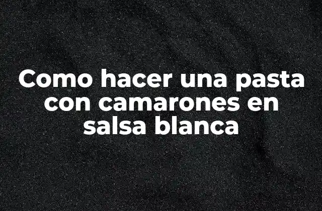 Como Hacer una Pasta con Camarones en Salsa Blanca