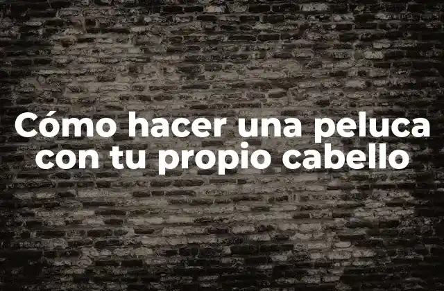 Cómo Hacer una Peluca con Tu Propio Cabello