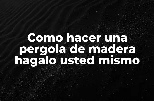 Como Hacer una Pergola de Madera Hagalo Usted Mismo