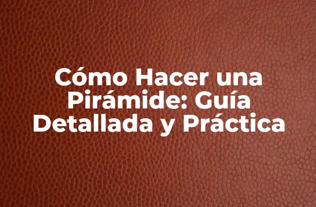 Cómo Hacer una Pirámide: Guía Detallada y Práctica