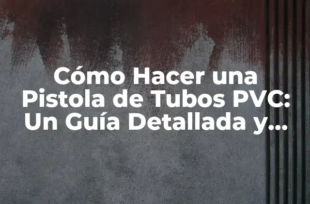 Cómo Hacer una Pistola de Tubos Pvc: un Guía Detallada y Segura