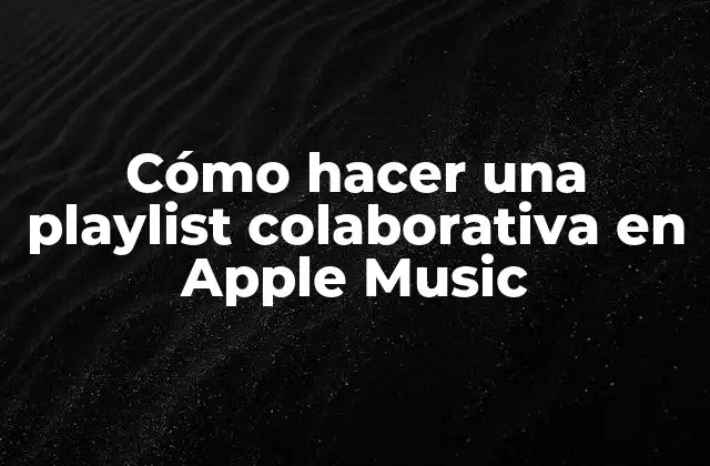Cómo Hacer una Playlist Colaborativa en Apple Music