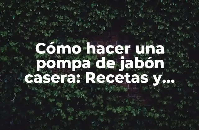 Cómo Hacer una Pompa de Jabón Casera: Recetas y Trucos para Crear Burbujas de Jabón Divertidas