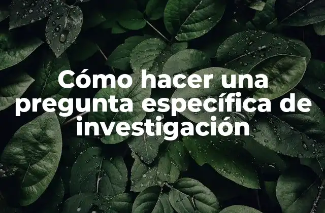 Cómo Hacer una Pregunta Específica de Investigación 2 Cómo hacer una pregunta específica de investigación