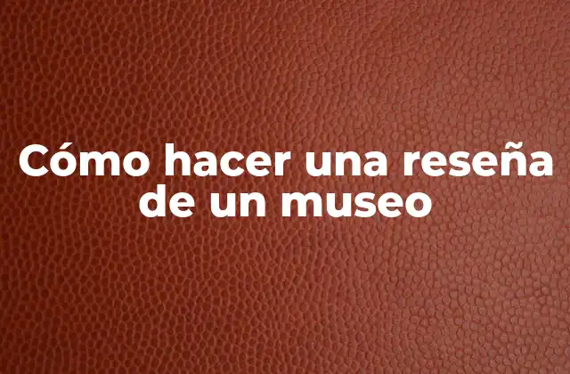 Cómo Hacer una Reseña de un Museo