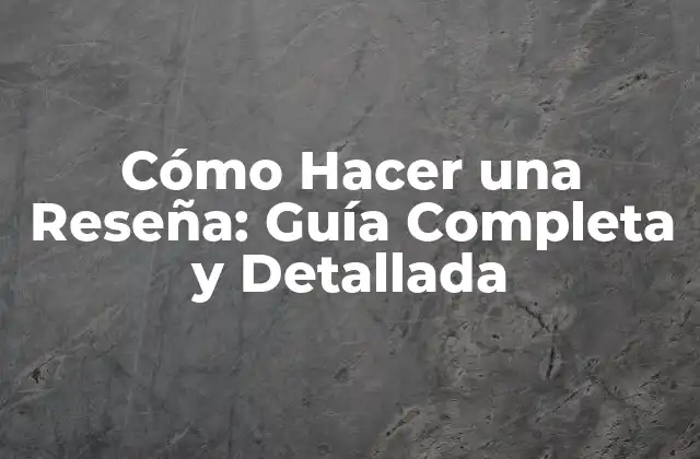 Cómo Hacer una Reseña: Guía Completa y Detallada