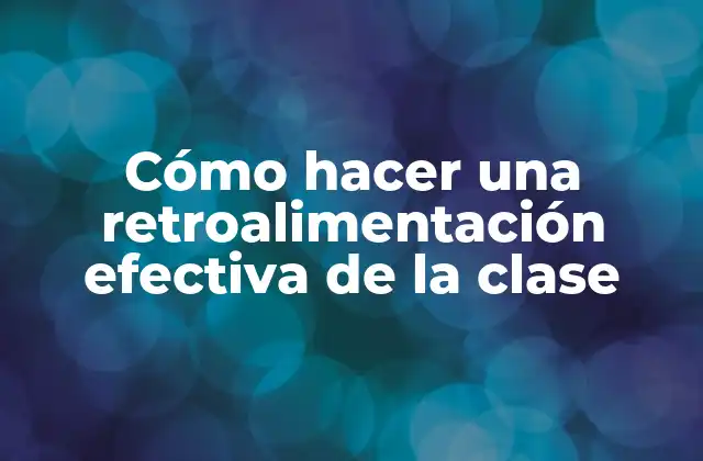 Cómo Hacer una Retroalimentación Efectiva de la Clase