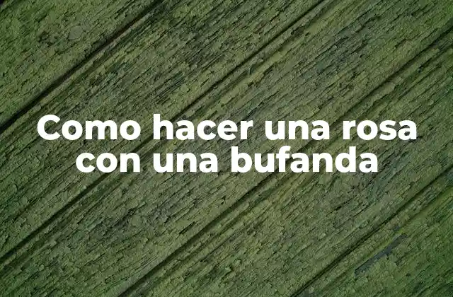 Como Hacer una Rosa con una Bufanda 2 ¿Qué es una rosa de bufanda y para qué sirve?