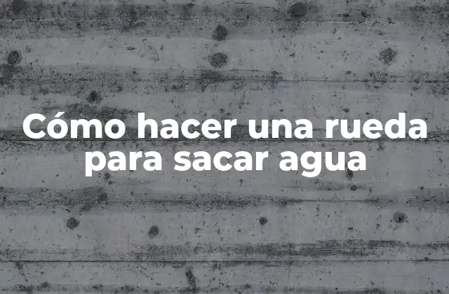 Cómo Hacer una Rueda para Sacar Agua