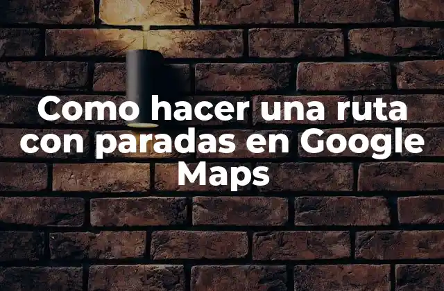 Como Hacer una Ruta con Paradas en Google Maps