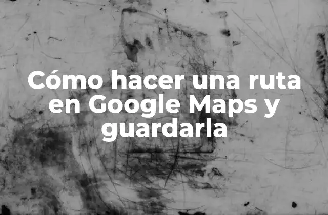 Cómo Hacer una Ruta en Google Maps y Guardarla
