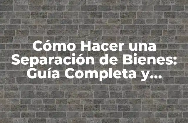 Cómo Hacer una Separación de Bienes: Guía Completa y Actualizada