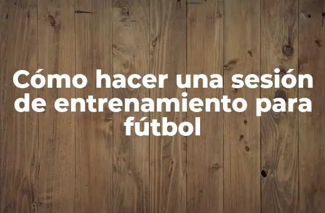 Cómo Hacer una Sesión de Entrenamiento para Fútbol