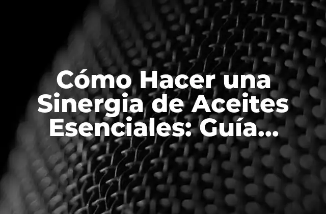 Cómo Hacer una Sinergia de Aceites Esenciales: Guía Práctica y Detallada