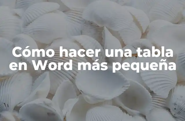Cómo Hacer una Tabla en Word Más Pequeña