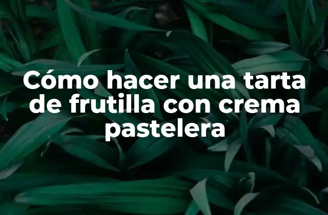 Cómo Hacer una Tarta de Frutilla con Crema Pastelera