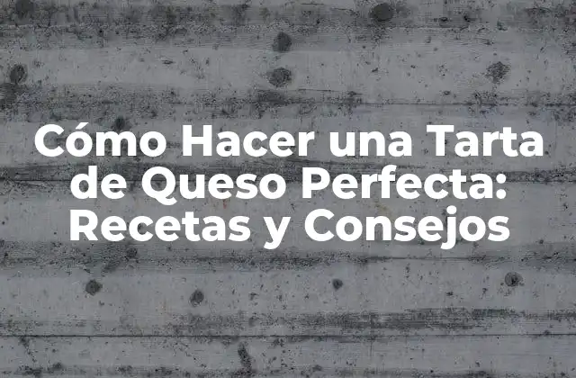 Cómo Hacer una Tarta de Queso Perfecta: Recetas y Consejos