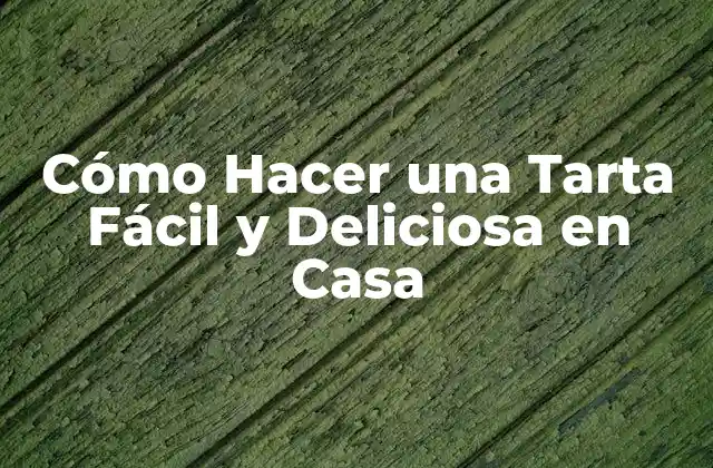 Cómo Hacer una Tarta Fácil y Deliciosa en Casa