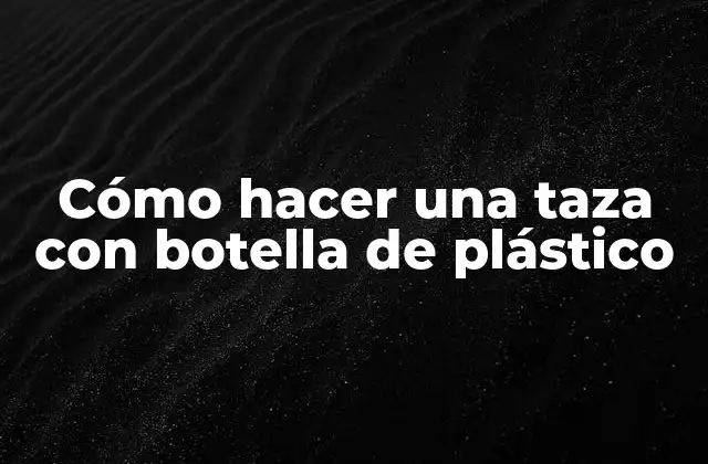 Cómo Hacer una Taza con Botella de Plástico 2 Cómo hacer una taza con botella de plástico