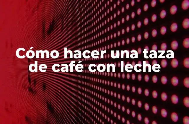 Cómo Hacer una Taza de Café con Leche
