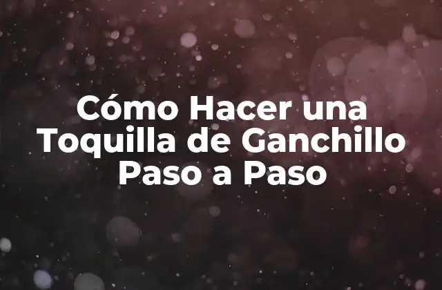 Cómo Hacer una Toquilla de Ganchillo Paso a Paso 2 ¿Qué es una Toquilla de Ganchillo y para Qué Sirve?