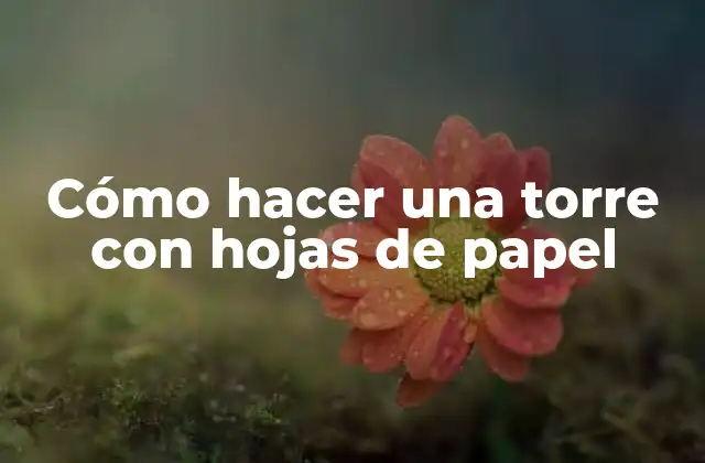 Cómo Hacer una Torre con Hojas de Papel