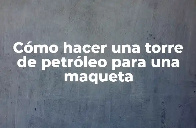 Cómo Hacer una Torre de Petróleo para una Maqueta