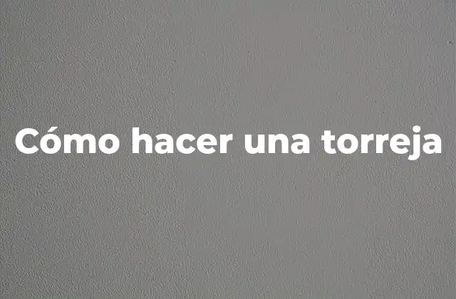 ¿Qué es una torreja y para qué sirve?