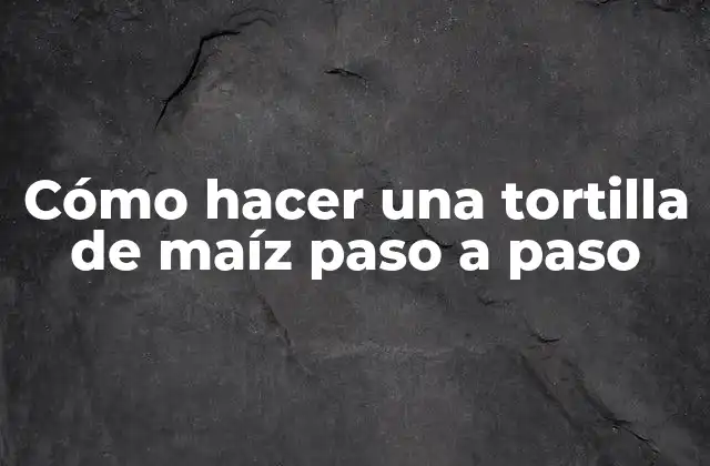 Cómo Hacer una Tortilla de Maíz Paso a Paso