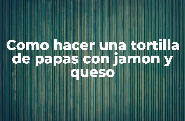 Como Hacer una Tortilla de Papas con Jamon y Queso