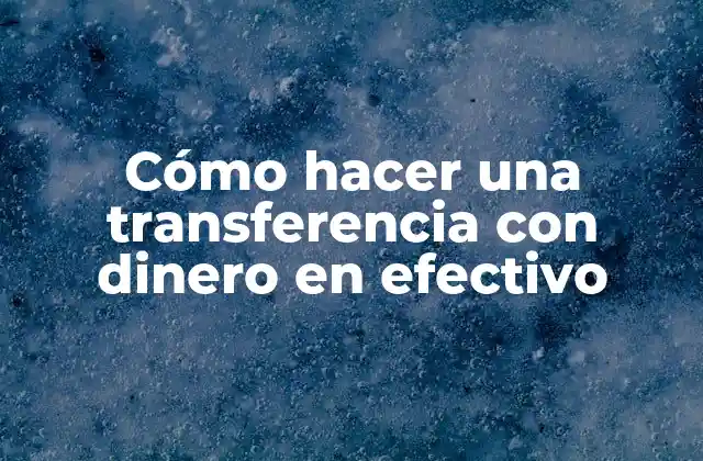 Cómo Hacer una Transferencia con Dinero en Efectivo
