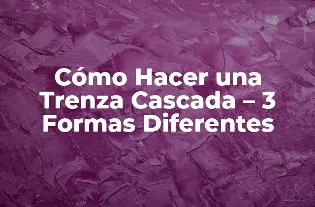 Cómo Hacer una Trenza Cascada – 3 Formas Diferentes