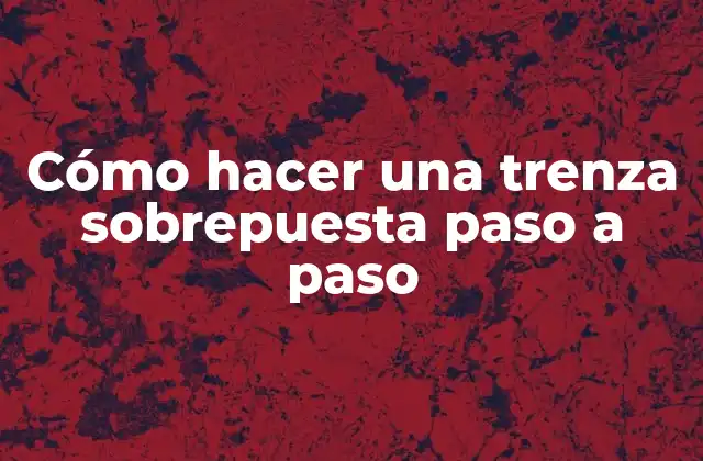 Cómo Hacer una Trenza Sobrepuesta Paso a Paso